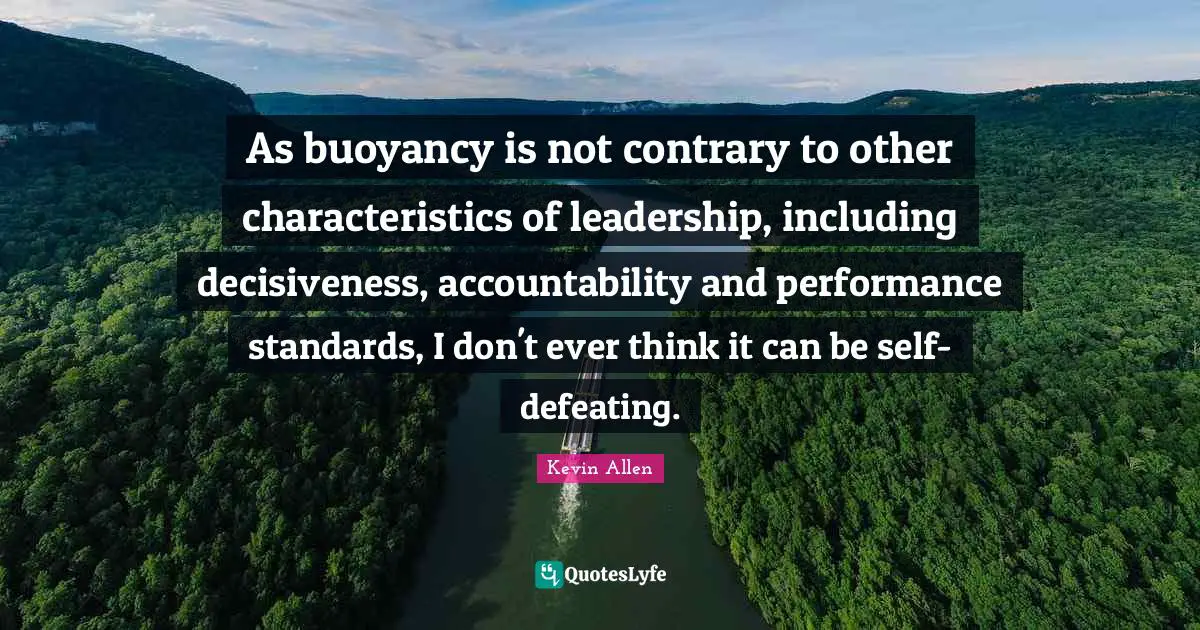 As buoyancy is not contrary to other characteristics of leadership, including decisiveness, accountability and performance standards, I don't ever think it can be self-defeating.