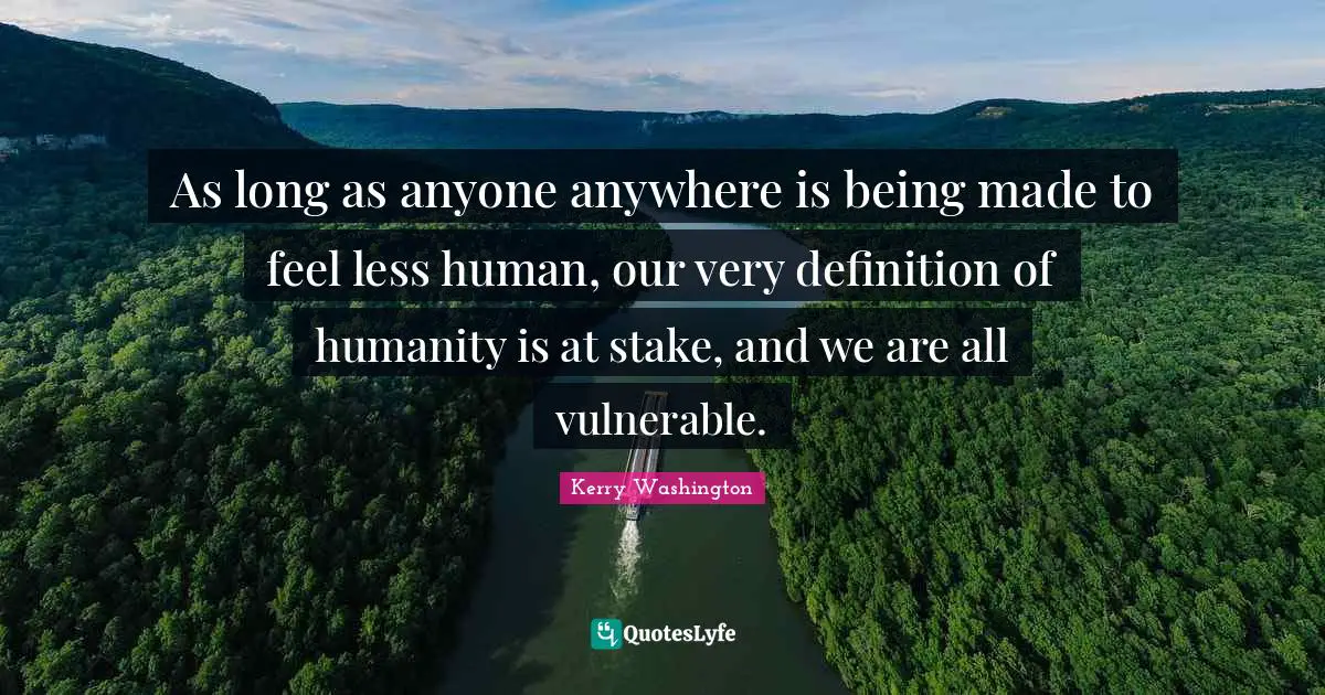 Definitions Quotes: "As long as anyone anywhere is being made to feel less human, our very definition of humanity is at stake, and we are all vulnerable."