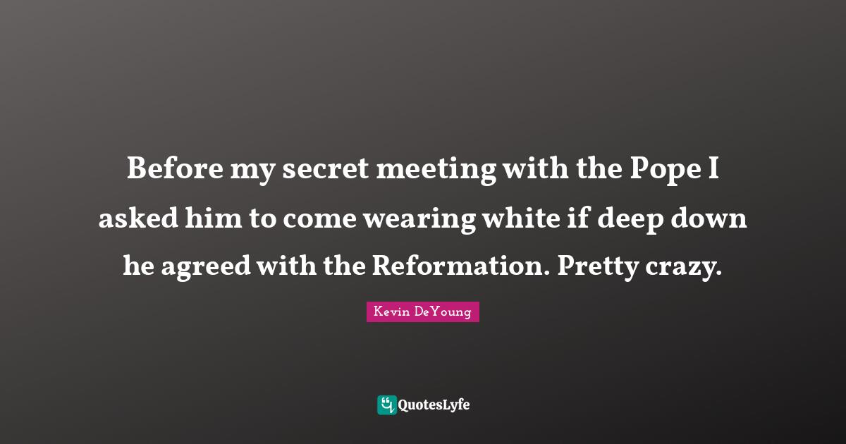 Before my secret meeting with the Pope I asked him to come wearing white if deep down he agreed with the Reformation. Pretty crazy.