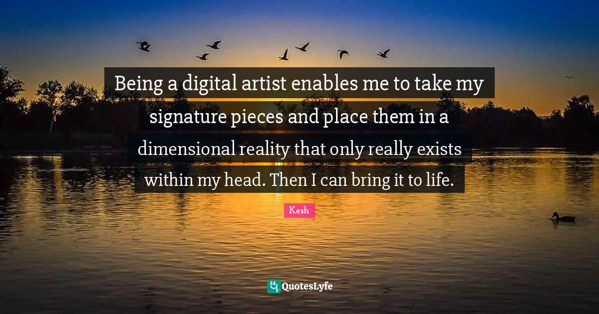 Being a digital artist enables me to take my signature pieces and place them in a dimensional reality that only really exists within my head. Then I can bring it to life.