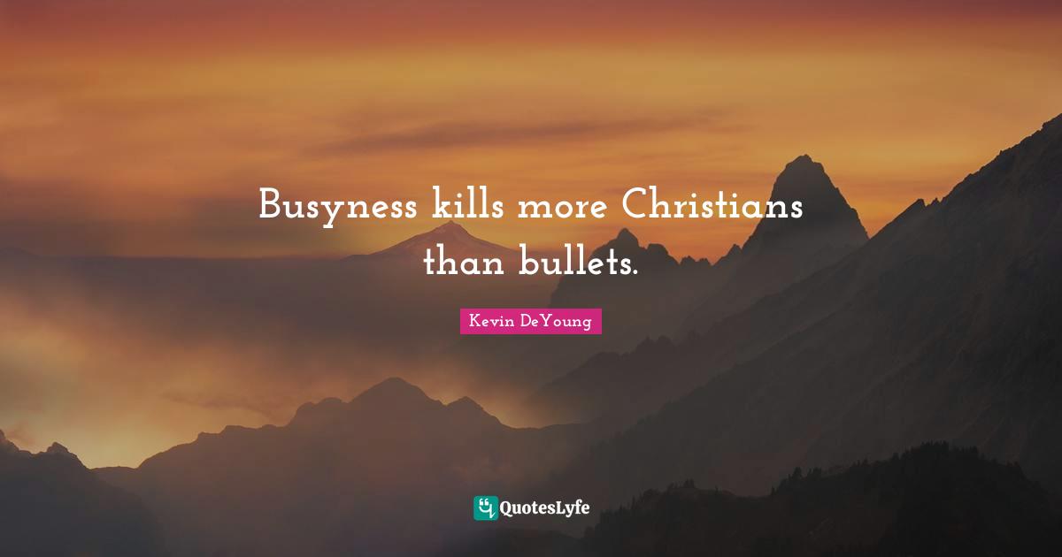 Kevin DeYoung Quotes: "Busyness kills more Christians than bullets."