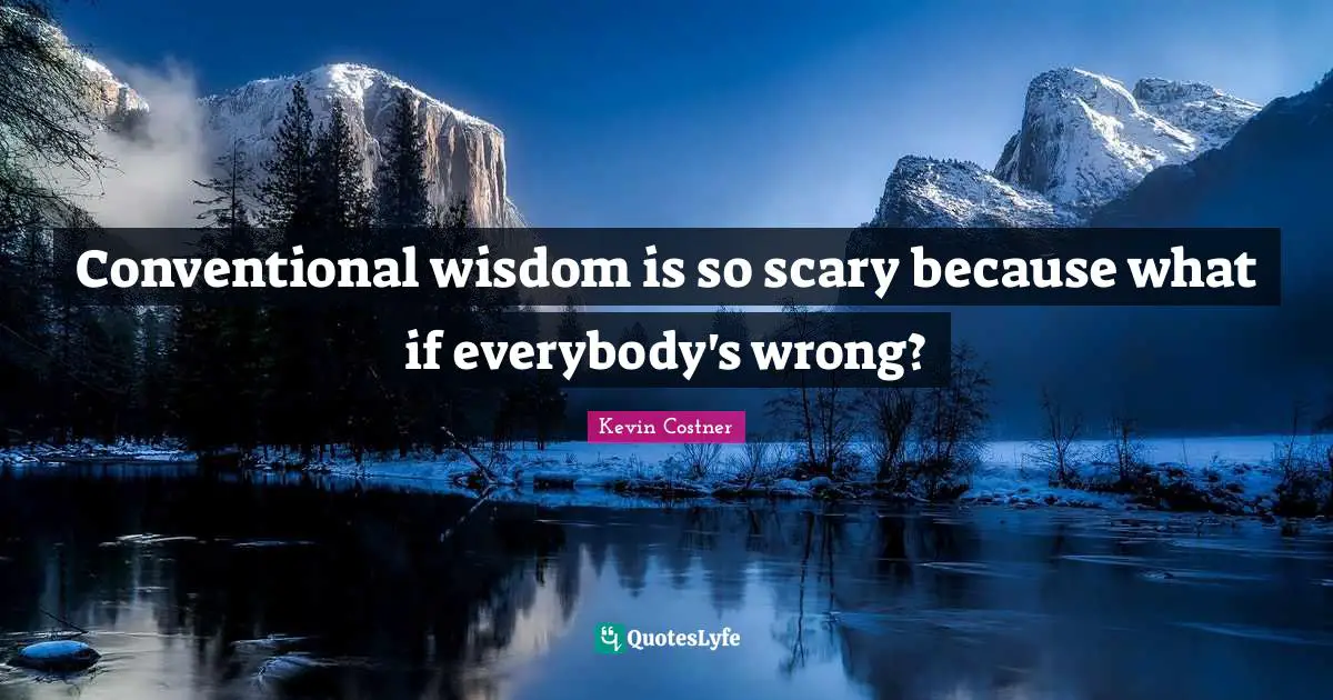 Conventional wisdom is so scary because what if everybody's wrong?