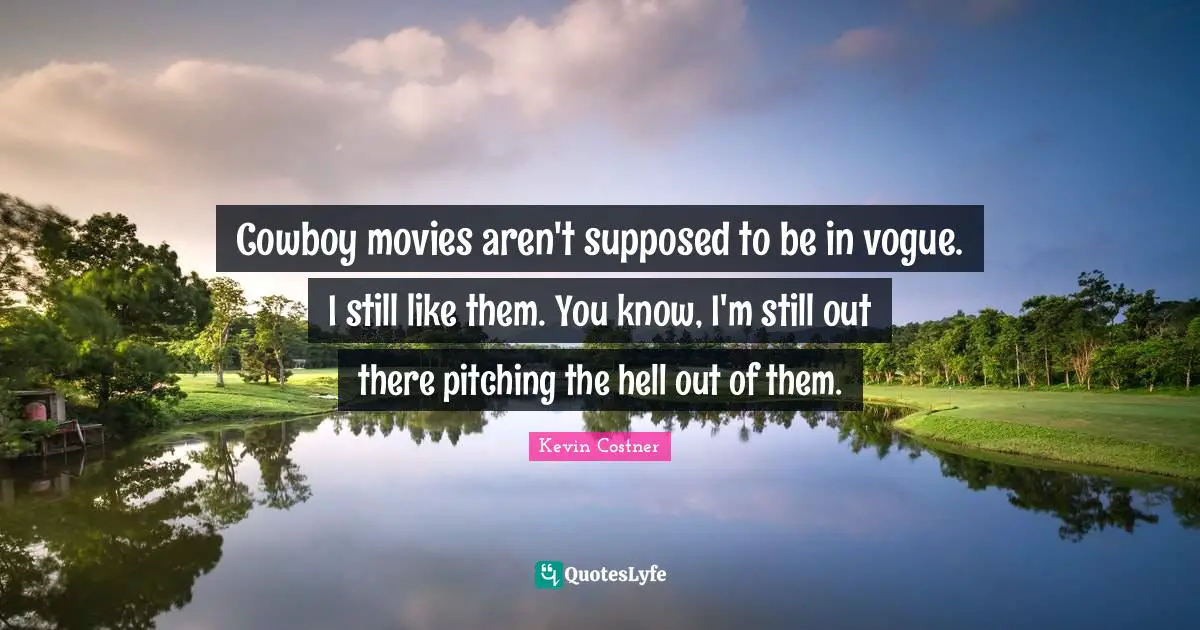 Cowboy movies aren't supposed to be in vogue. I still like them. You know, I'm still out there pitching the hell out of them.