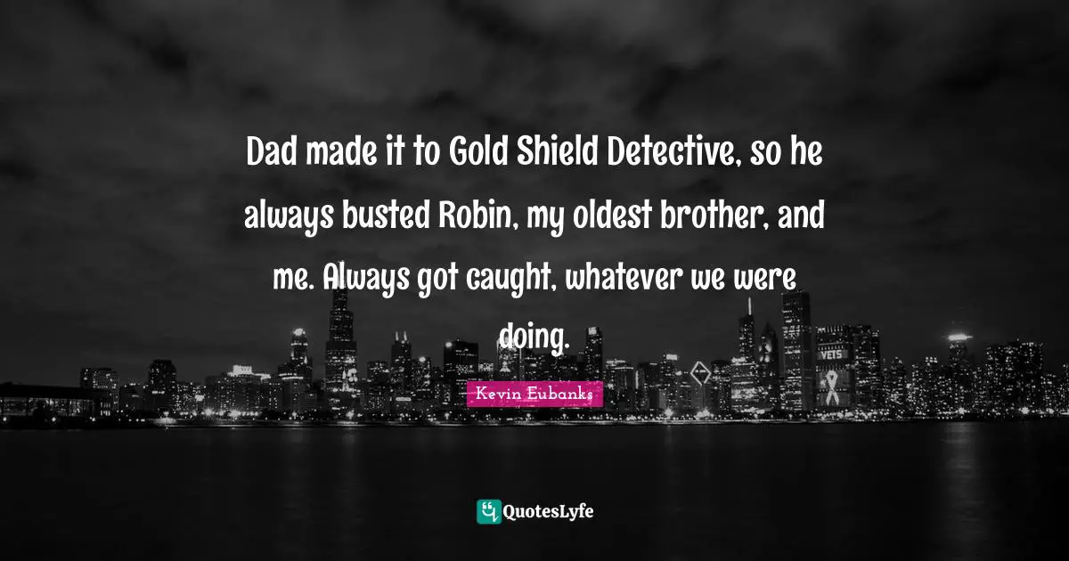 Dad made it to Gold Shield Detective, so he always busted Robin, my oldest brother, and me. Always got caught, whatever we were doing.