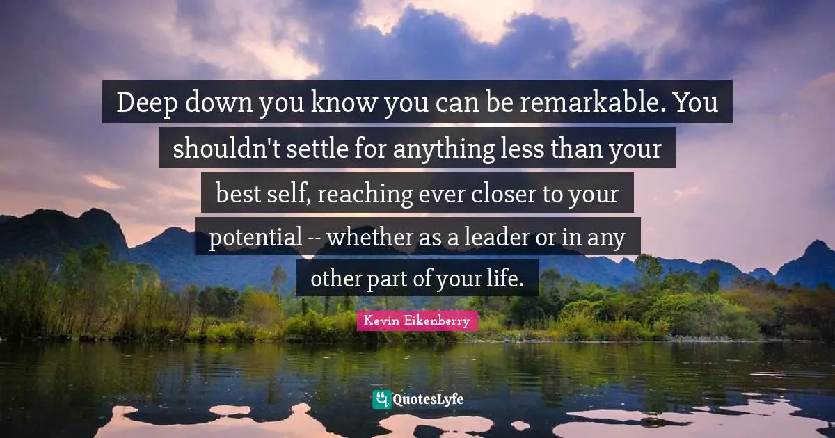 Best Self Quotes: "Deep down you know you can be remarkable. You shouldn't settle for anything less than your best self, reaching ever closer to your potential -- whether as a leader or in any other part of your life."