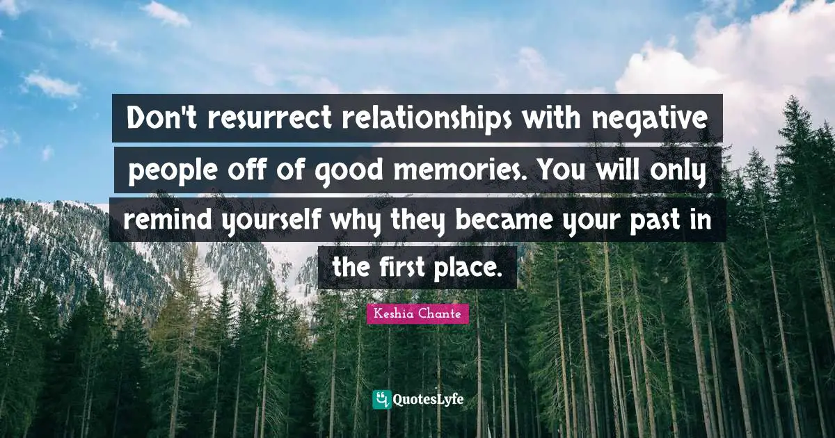 Negative People Quotes: "Don't resurrect relationships with negative people off of good memories. You will only remind yourself why they became your past in the first place."