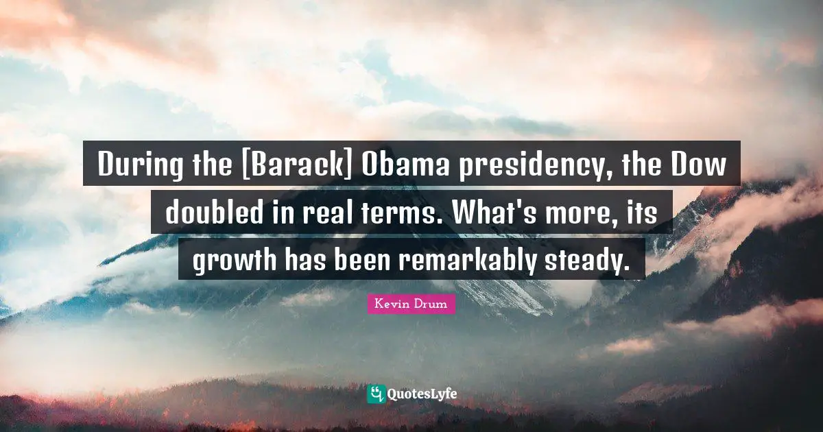 During the [Barack] Obama presidency, the Dow doubled in real terms. What's more, its growth has been remarkably steady.