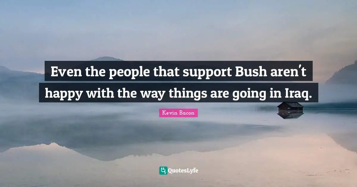 Kevin Bacon Quotes: "Even the people that support Bush aren't happy with the way things are going in Iraq."