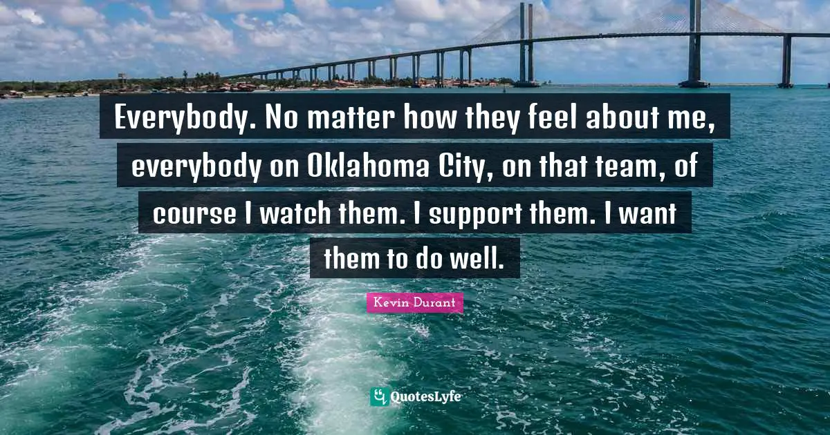 Everybody. No matter how they feel about me, everybody on Oklahoma City, on that team, of course I watch them. I support them. I want them to do well.