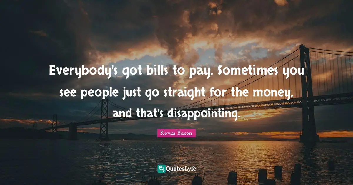 Kevin Bacon Quotes: "Everybody's got bills to pay. Sometimes you see people just go straight for the money, and that's disappointing."
