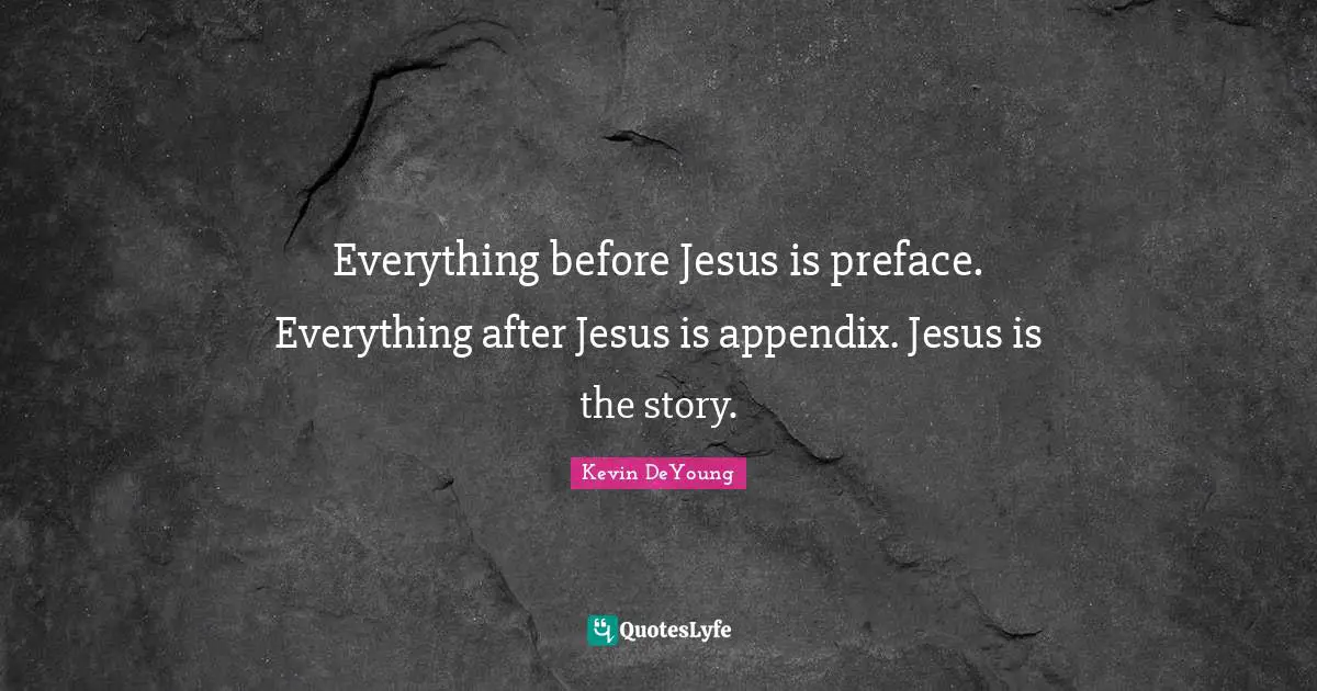 Kevin DeYoung Quotes: "Everything before Jesus is preface. Everything after Jesus is appendix. Jesus is the story."