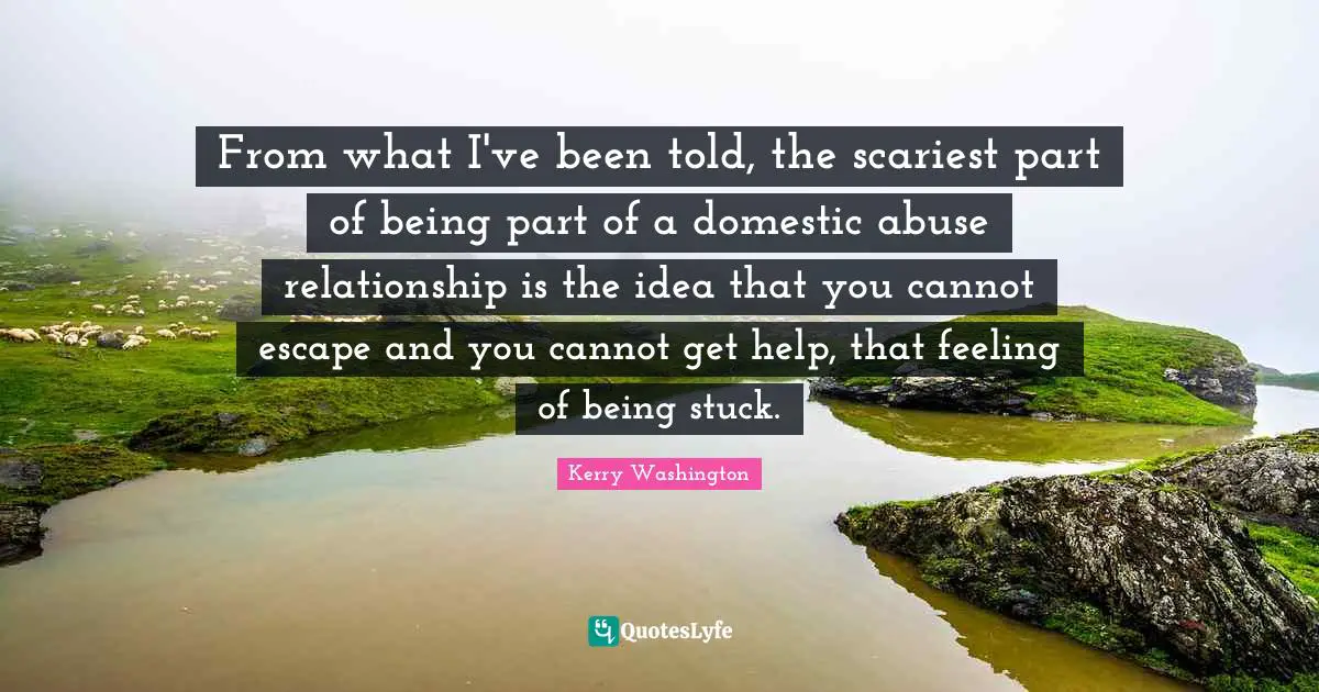 From what I've been told, the scariest part of being part of a domestic abuse relationship is the idea that you cannot escape and you cannot get help, that feeling of being stuck.