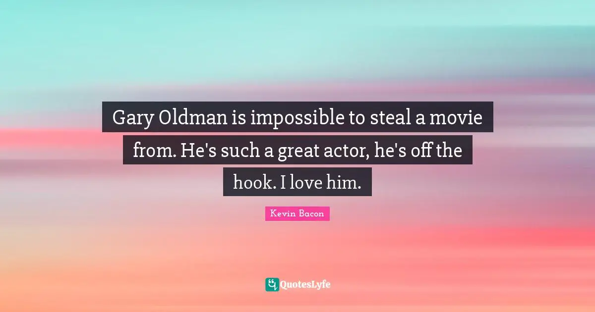 Kevin Bacon Quotes: "Gary Oldman is impossible to steal a movie from. He's such a great actor, he's off the hook. I love him."