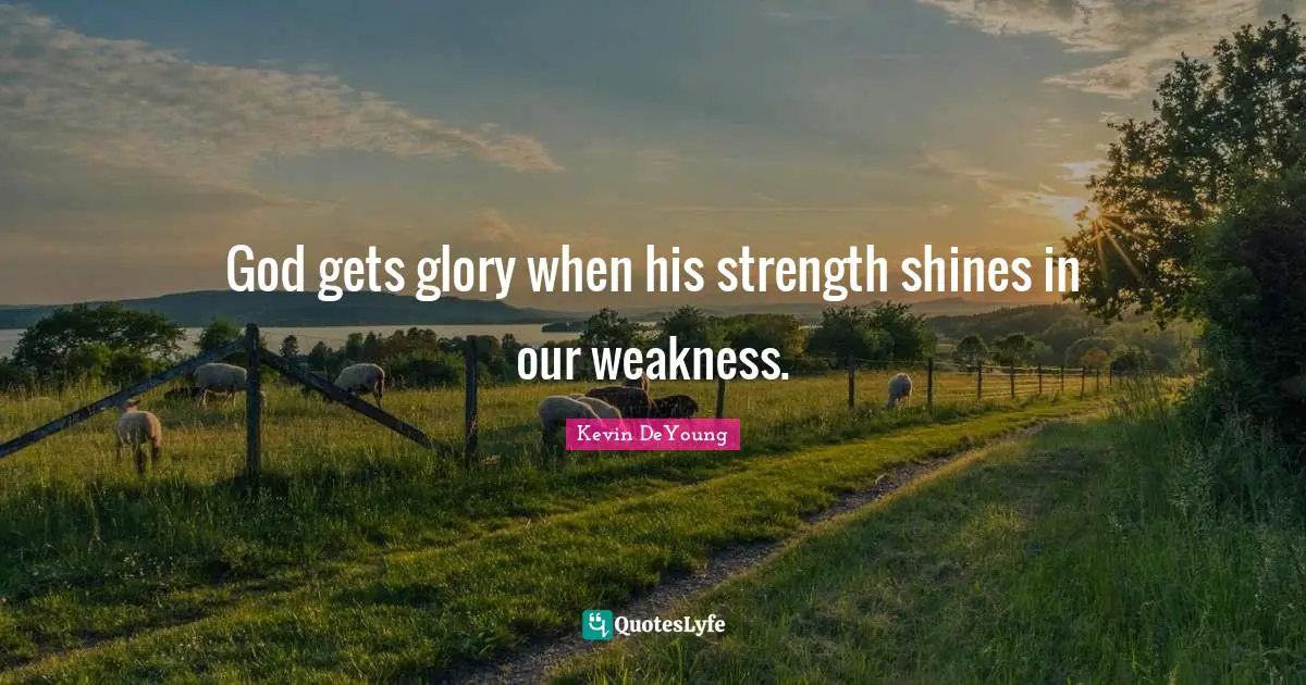 God gets glory when his strength shines in our weakness.