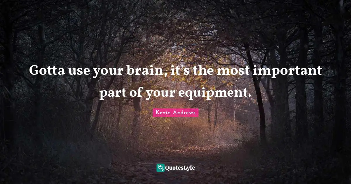 Gotta use your brain, it's the most important part of your equipment.