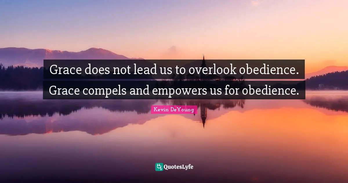 Kevin DeYoung Quotes: "Grace does not lead us to overlook obedience. Grace compels and empowers us for obedience."
