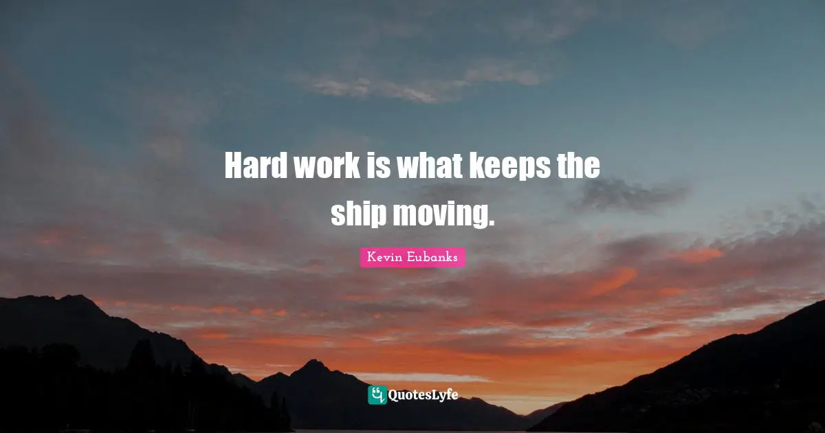 Hard work is what keeps the ship moving.