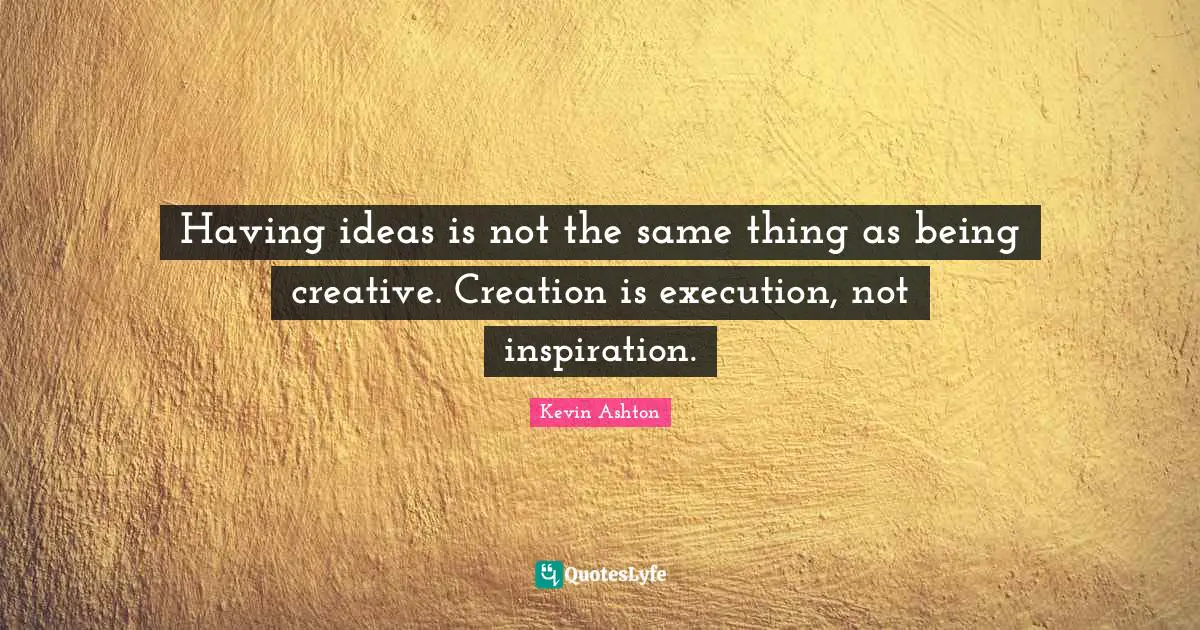 Having ideas is not the same thing as being creative. Creation is execution, not inspiration.