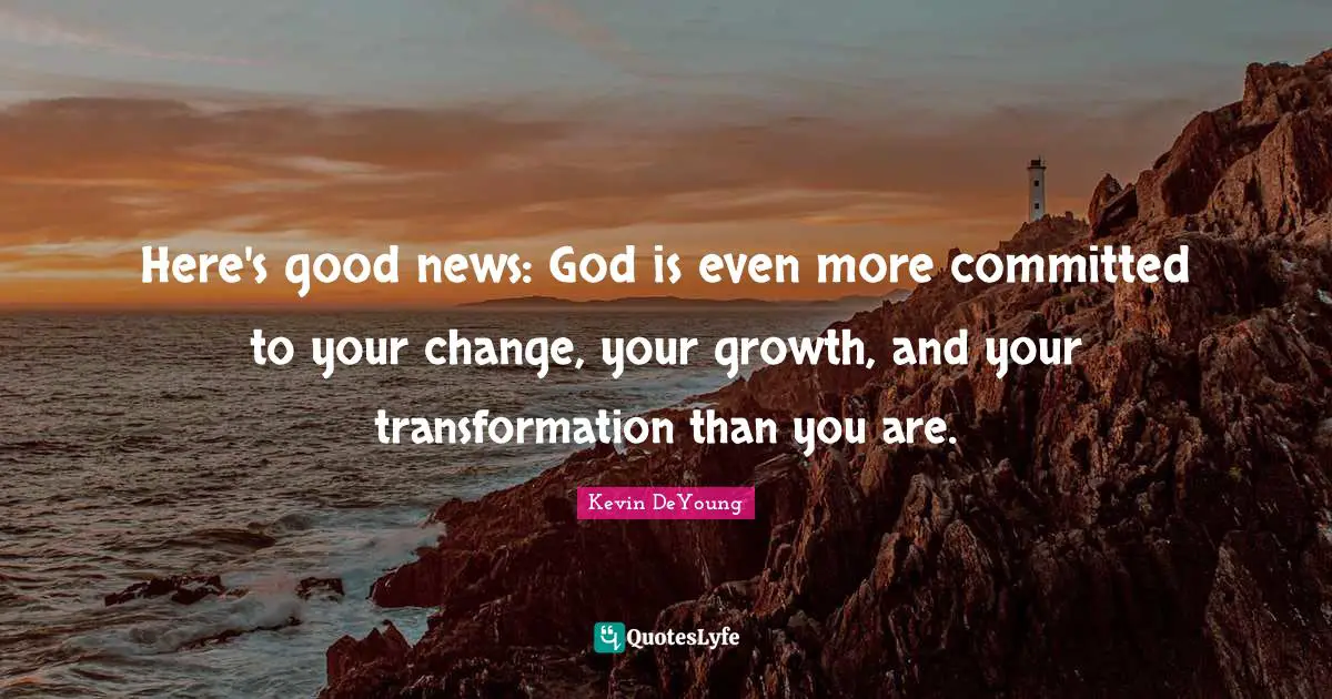 Kevin DeYoung Quotes: "Here's good news: God is even more committed to your change, your growth, and your transformation than you are."
