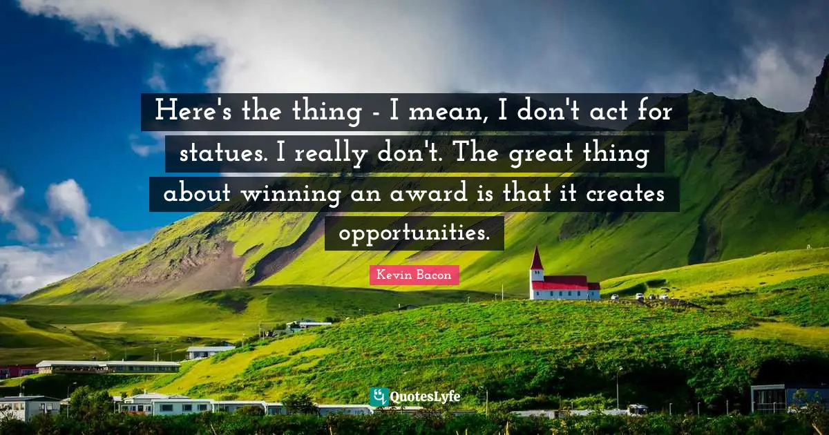 Kevin Bacon Quotes: "Here's the thing - I mean, I don't act for statues. I really don't. The great thing about winning an award is that it creates opportunities."