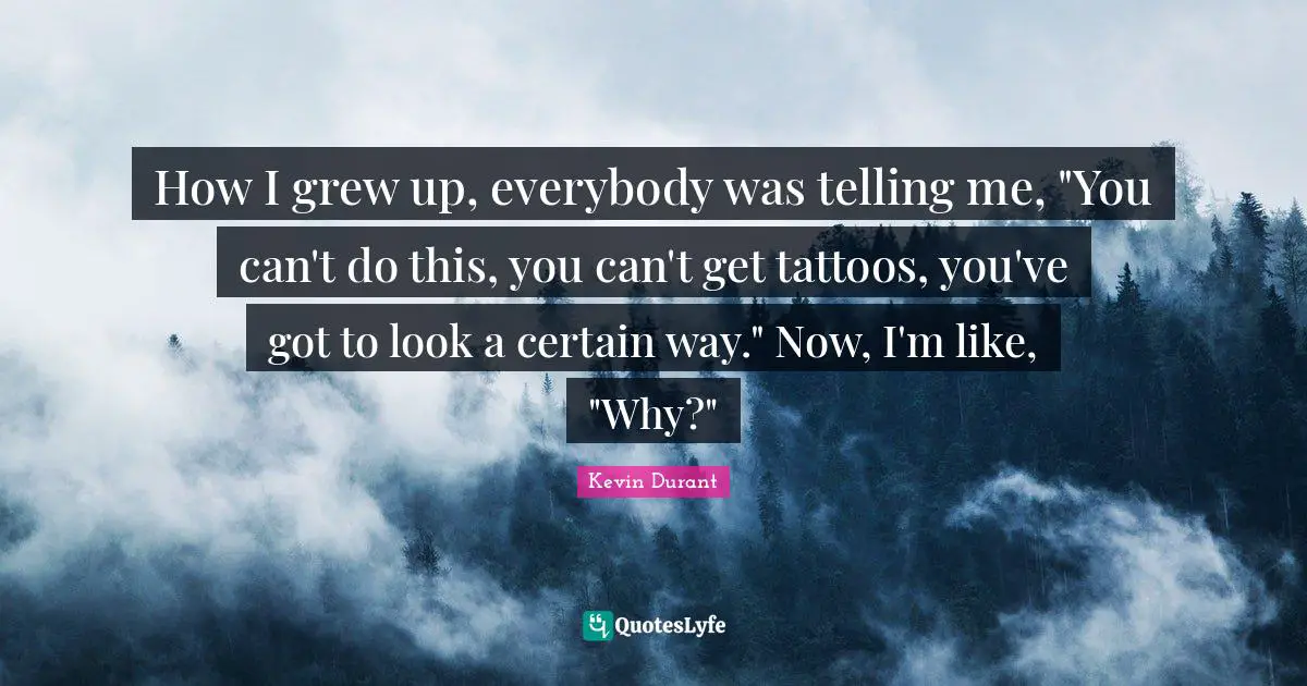 How I grew up, everybody was telling me, "You can't do this, you can't get tattoos, you've got to look a certain way." Now, I'm like, "Why?"