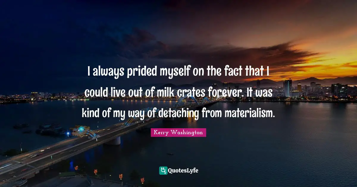 I always prided myself on the fact that I could live out of milk crates forever. It was kind of my way of detaching from materialism.