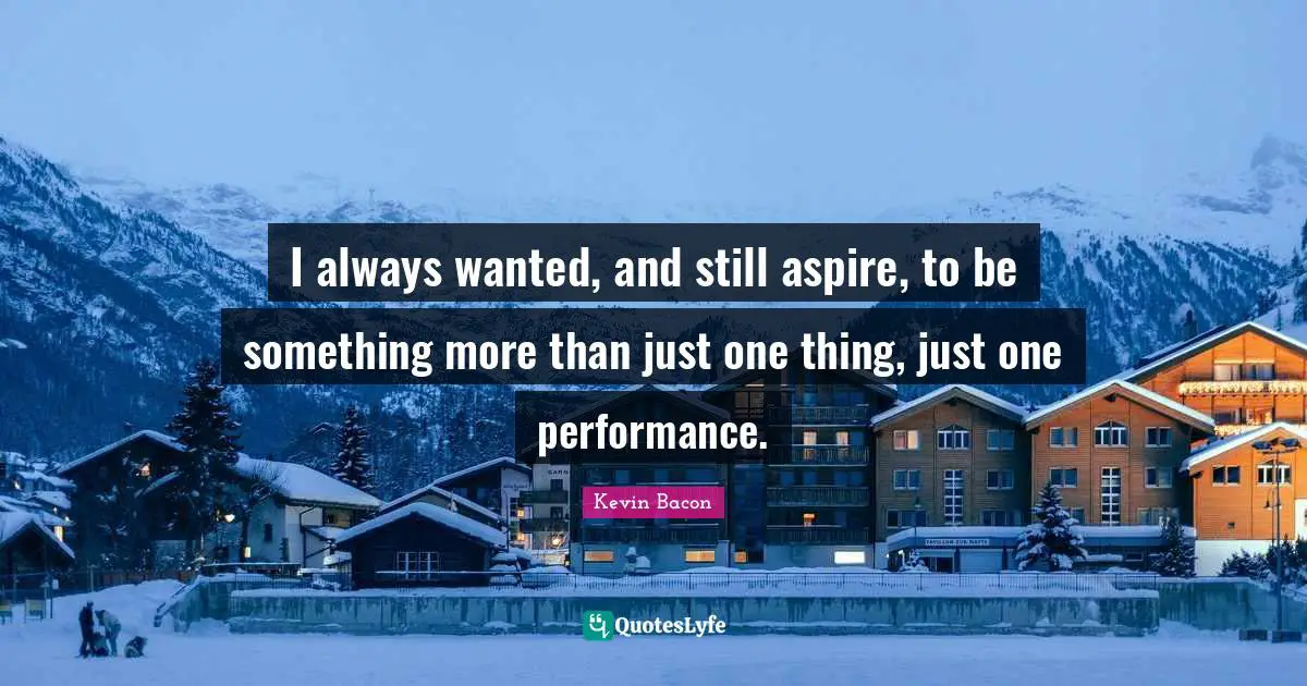 Kevin Bacon Quotes: "I always wanted, and still aspire, to be something more than just one thing, just one performance."