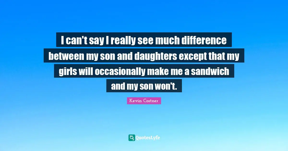 I can't say I really see much difference between my son and daughters except that my girls will occasionally make me a sandwich and my son won't.
