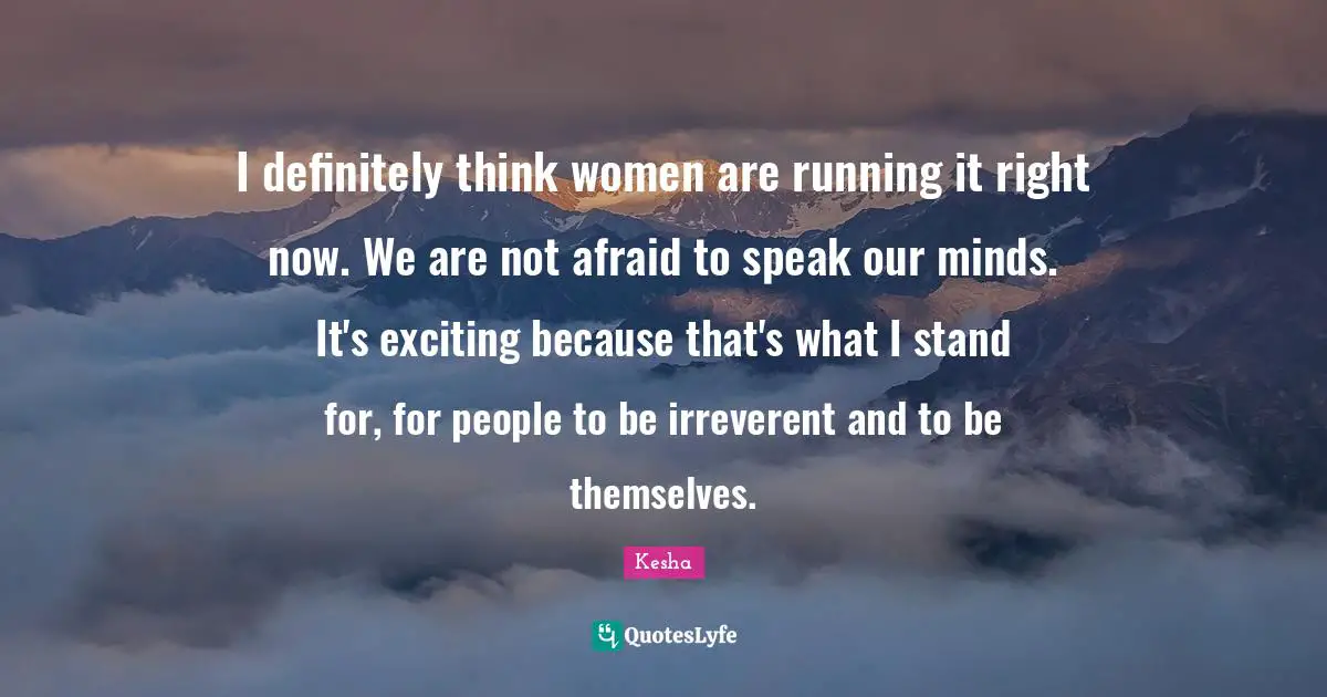I definitely think women are running it right now. We are not afraid to speak our minds. It's exciting because that's what I stand for, for people to be irreverent and to be themselves.