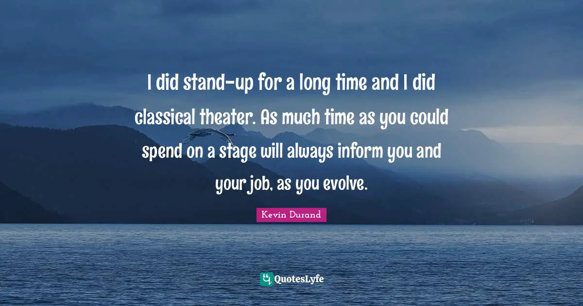 I did stand-up for a long time and I did classical theater. As much time as you could spend on a stage will always inform you and your job, as you evolve.