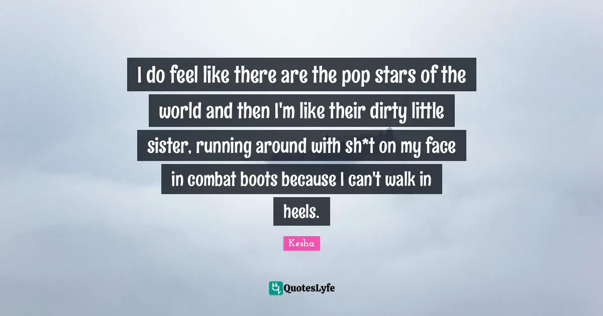 Kesha Quotes: "I do feel like there are the pop stars of the world and then I'm like their dirty little sister, running around with sh*t on my face in combat boots because I can't walk in heels."