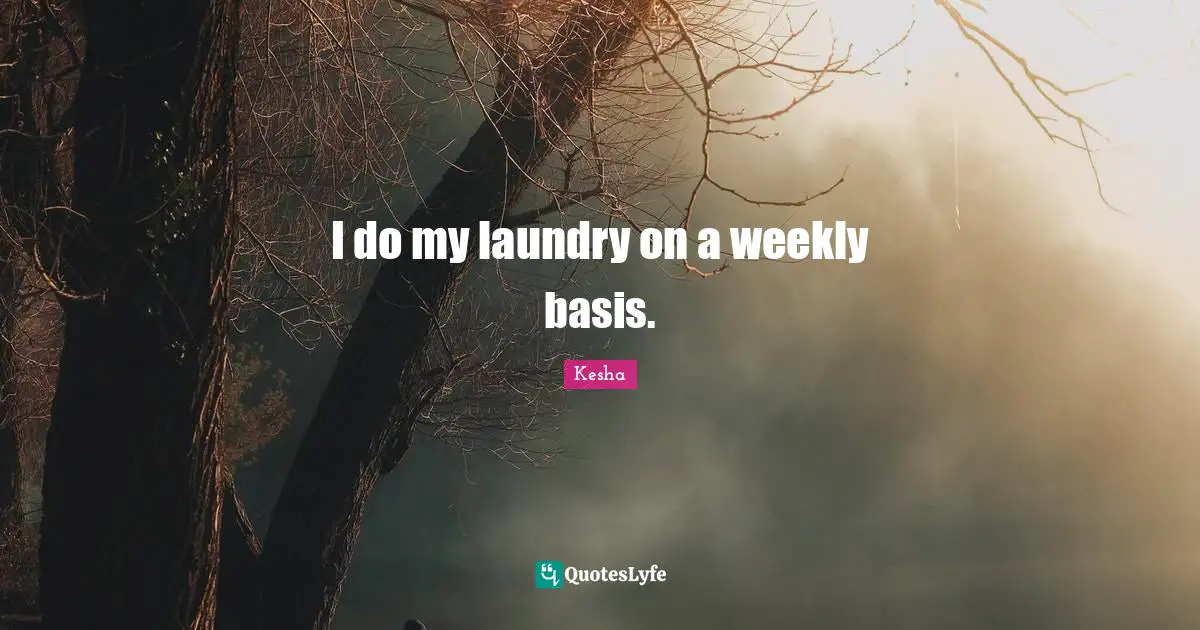 I do my laundry on a weekly basis.
