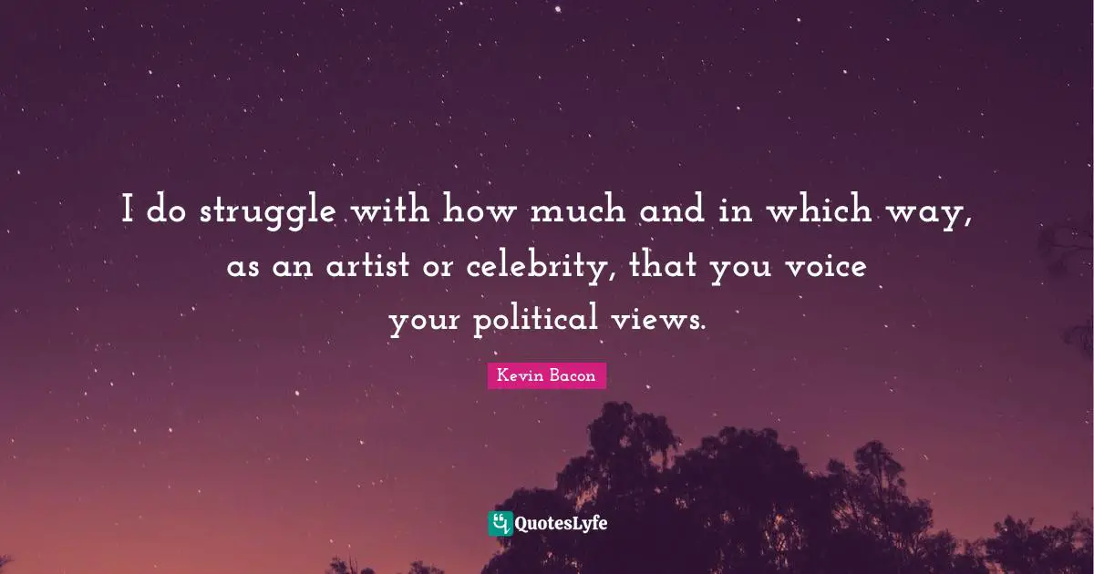 Kevin Bacon Quotes: "I do struggle with how much and in which way, as an artist or celebrity, that you voice your political views."
