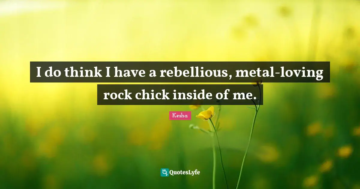 Kesha Quotes: "I do think I have a rebellious, metal-loving rock chick inside of me."
