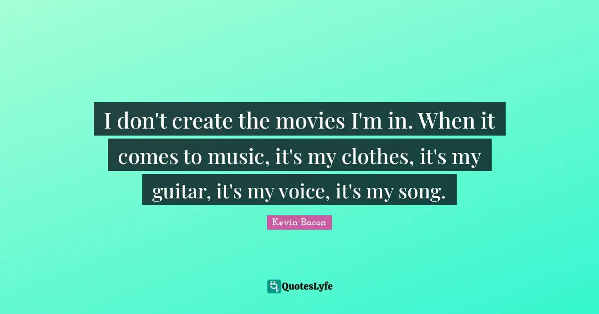 I don't create the movies I'm in. When it comes to music, it's my clothes, it's my guitar, it's my voice, it's my song.