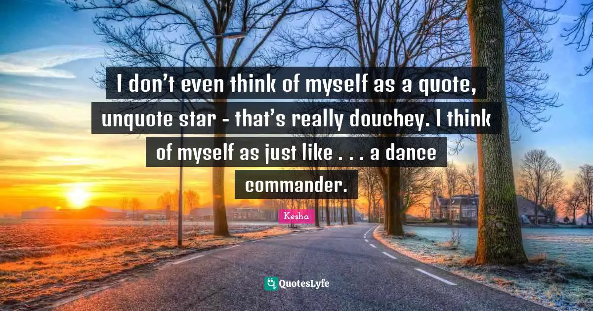 I don’t even think of myself as a quote, unquote star - that’s really douchey. I think of myself as just like . . . a dance commander.