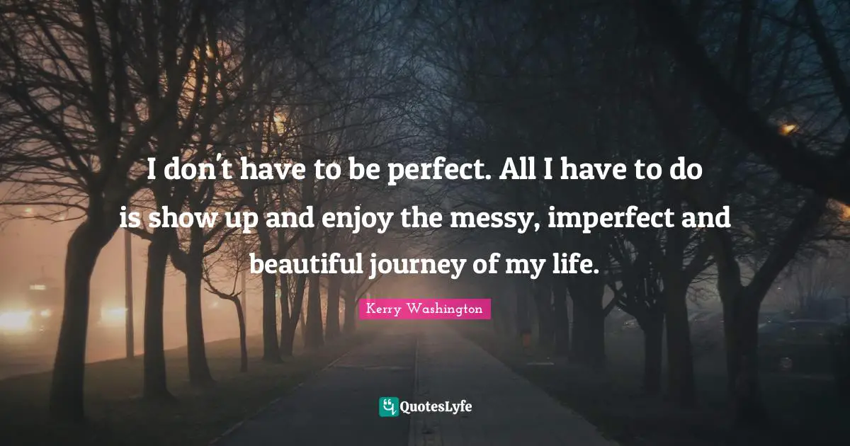 Journey Quotes: "I don't have to be perfect. All I have to do is show up and enjoy the messy, imperfect and beautiful journey of my life."
