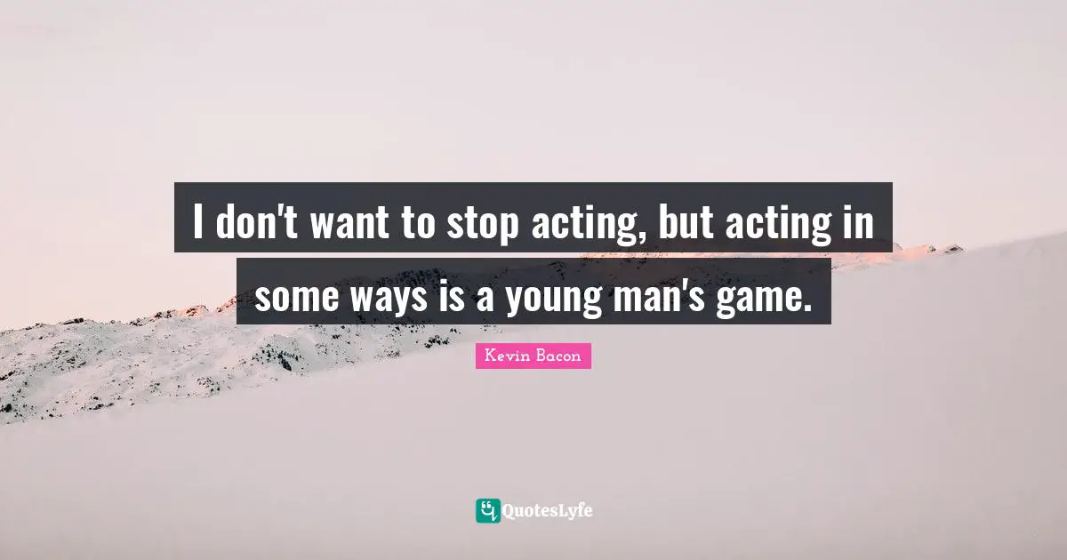 Kevin Bacon Quotes: "I don't want to stop acting, but acting in some ways is a young man's game."