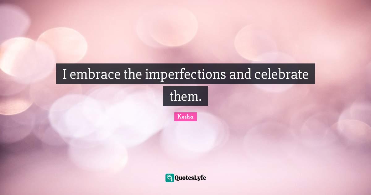 I embrace the imperfections and celebrate them.