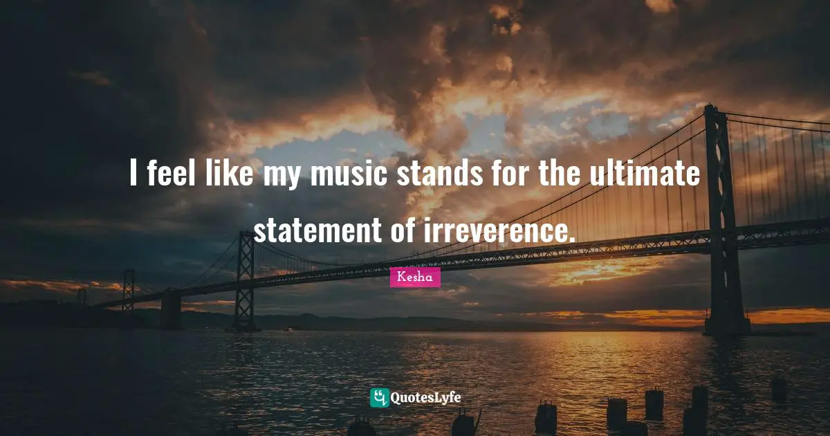Kesha Quotes: "I feel like my music stands for the ultimate statement of irreverence."