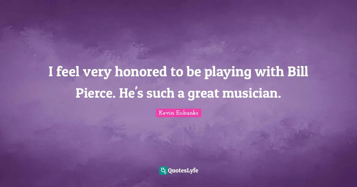 I feel very honored to be playing with Bill Pierce. He's such a great musician.