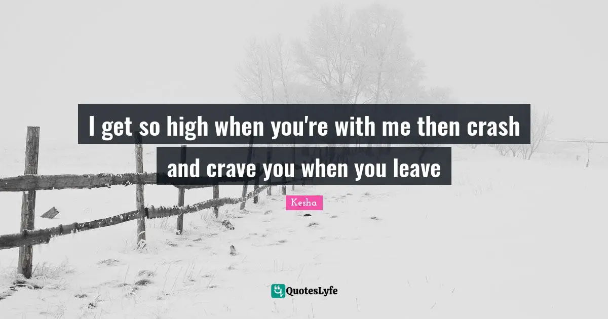 Kesha Quotes: "I get so high when you're with me then crash and crave you when you leave"