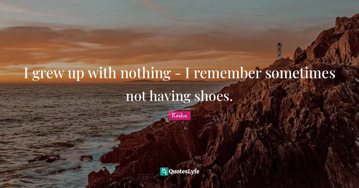 Kesha Quotes: "I grew up with nothing - I remember sometimes not having shoes."