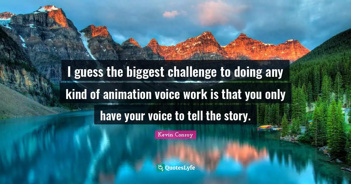 I guess the biggest challenge to doing any kind of animation voice work is that you only have your voice to tell the story.