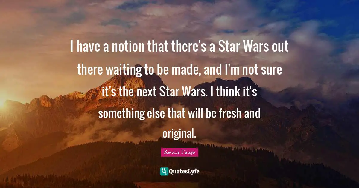 I have a notion that there's a Star Wars out there waiting to be made, and I'm not sure it's the next Star Wars. I think it's something else that will be fresh and original.