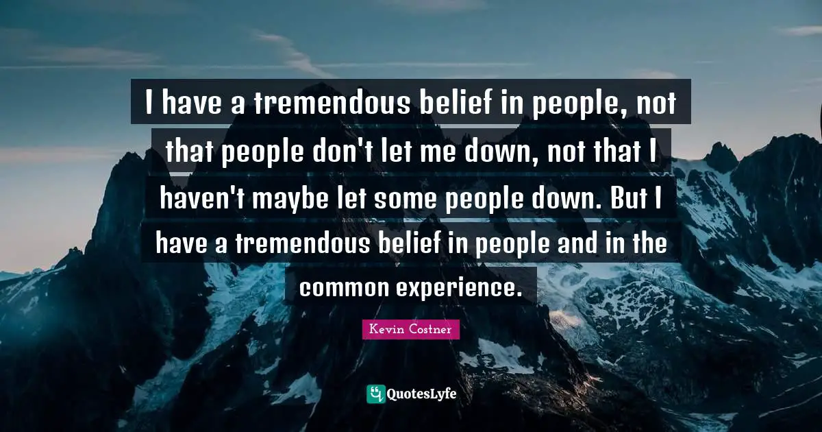 I have a tremendous belief in people, not that people don't let me down, not that I haven't maybe let some people down. But I have a tremendous belief in people and in the common experience.