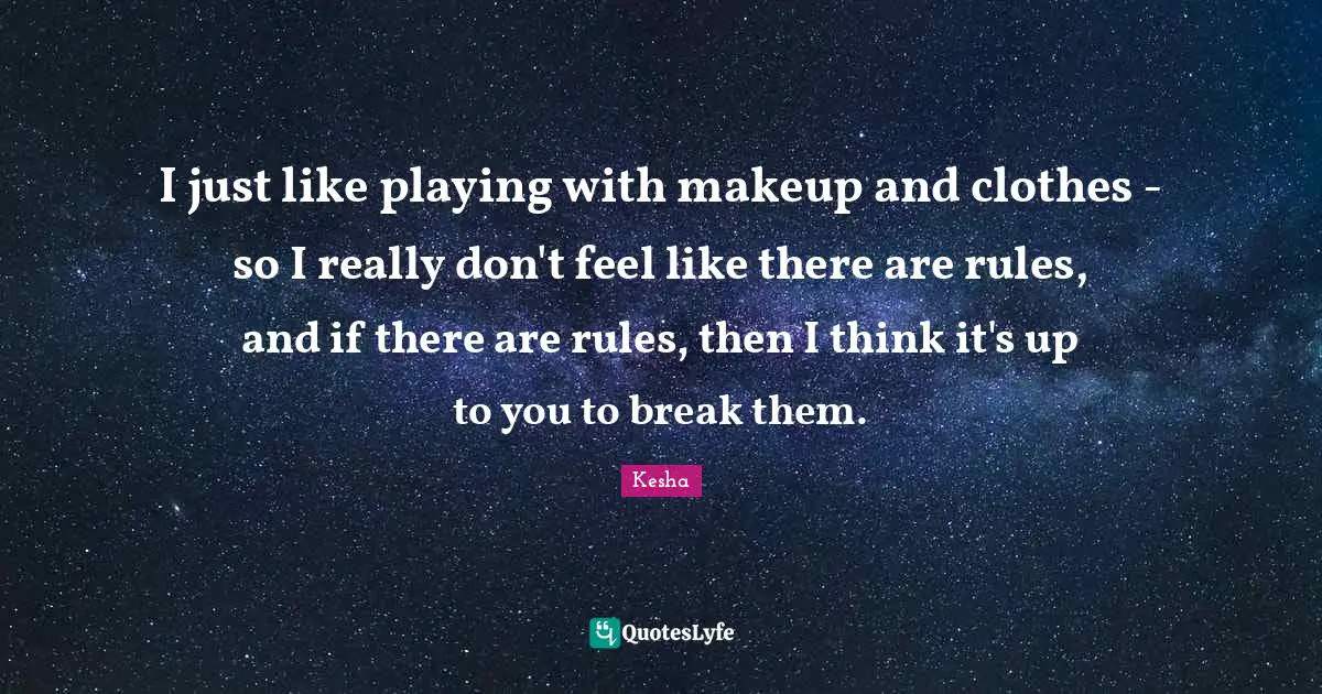 Kesha Quotes: "I just like playing with makeup and clothes - so I really don't feel like there are rules, and if there are rules, then I think it's up to you to break them."