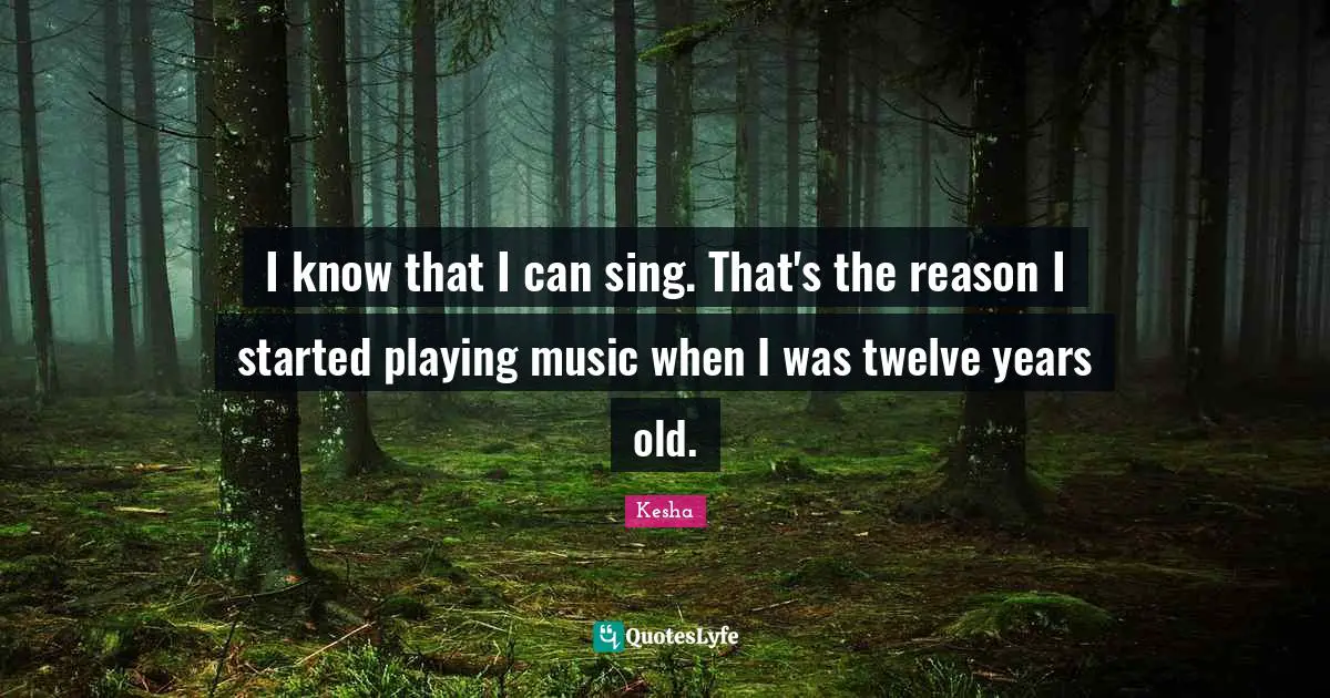 Kesha Quotes: "I know that I can sing. That's the reason I started playing music when I was twelve years old."