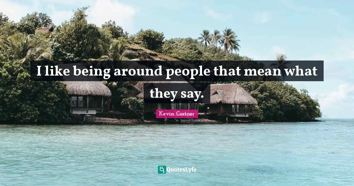 I like being around people that mean what they say.