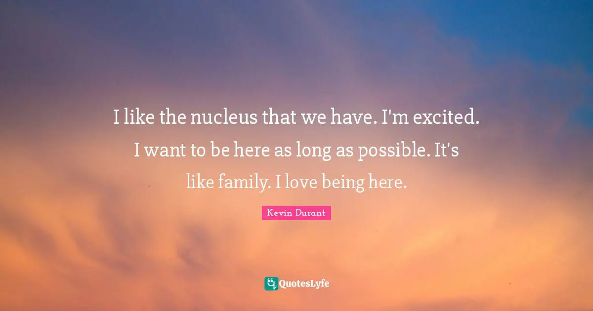 I like the nucleus that we have. I'm excited. I want to be here as long as possible. It's like family. I love being here.